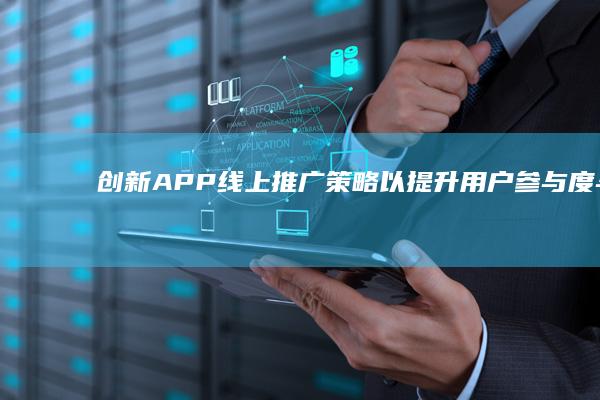 创新APP线上推广策略：以提升用户参与度与品牌曝光