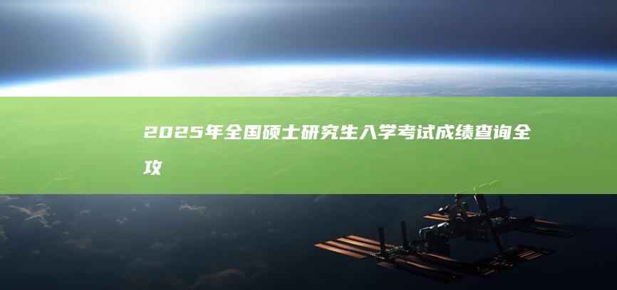 2025年全国硕士研究生入学考试成绩查询全攻略